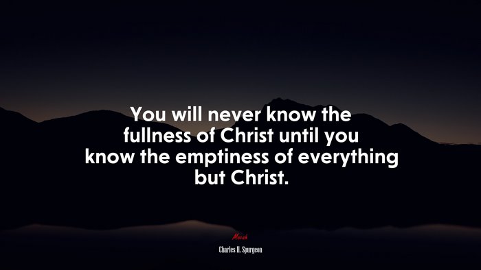You will never know the fullness of Christ until you know the emptiness of everything but Christ. | Charles H. Spurgeon quote