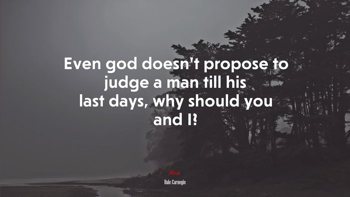 Even god doesn’t propose to judge a man till his last days, why should you and I? | Dale Carnegie quote