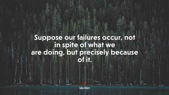 Suppose our failures occur, not in spite of what we are doing, but precisely because of it. | Dallas Willard quote
