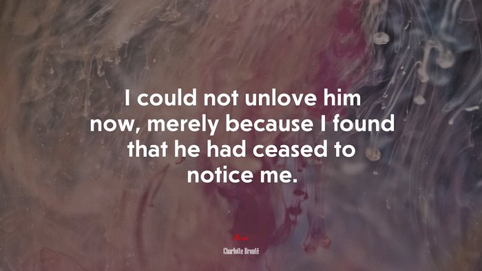 I could not unlove him now, merely because I found that he had ceased to notice me. | Charlotte Brontë quote