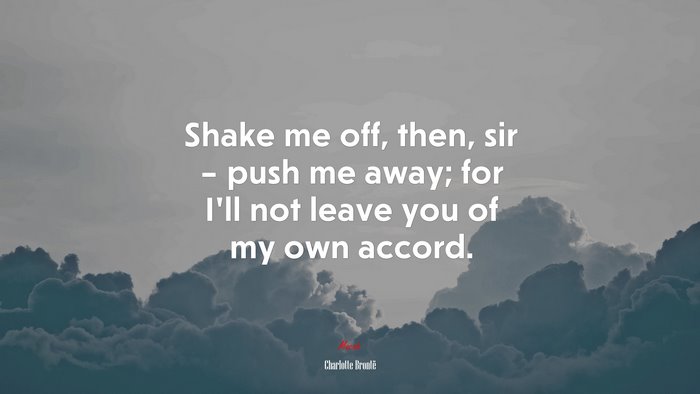 Shake me off, then, sir – push me away; for I’ll not leave you of my own accord. | Charlotte Brontë quote