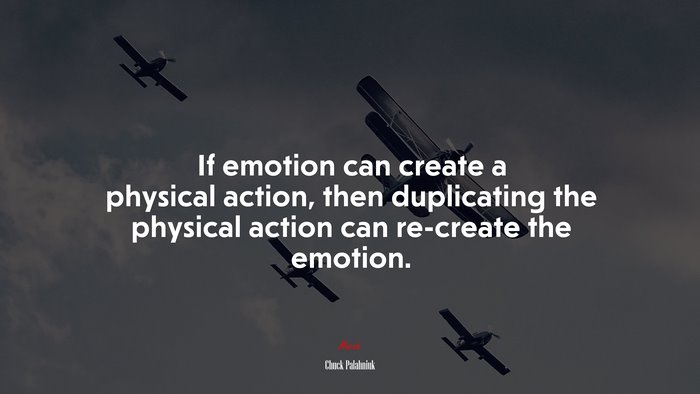 If emotion can create a physical action, then duplicating the physical action can re-create the emotion. | Chuck Palahniuk quote
