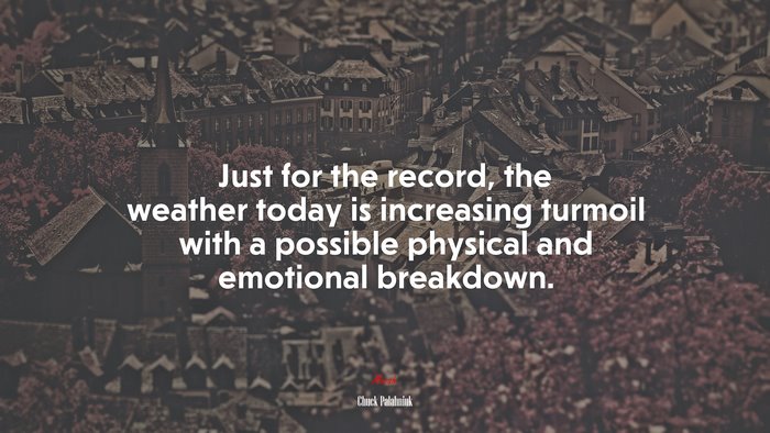 Just for the record, the weather today is increasing turmoil with a possible physical and emotional breakdown. | Chuck Palahniuk quote