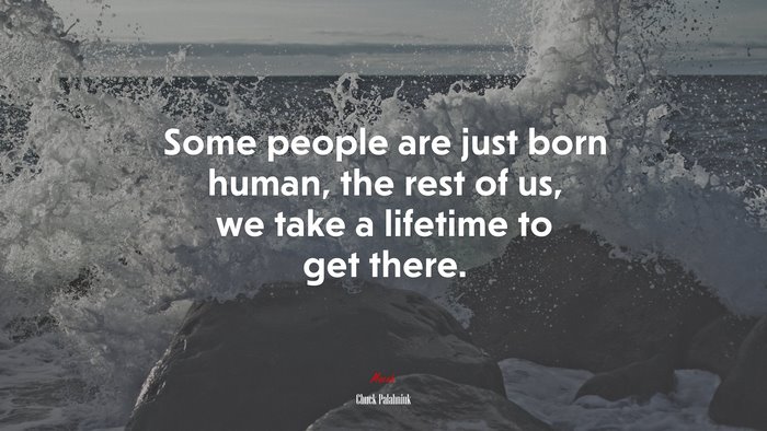 Some people are just born human, the rest of us, we take a lifetime to get there. | Chuck Palahniuk quote