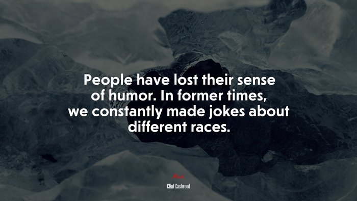 People have lost their sense of humor. In former times, we constantly made jokes about different races. | Clint Eastwood quote