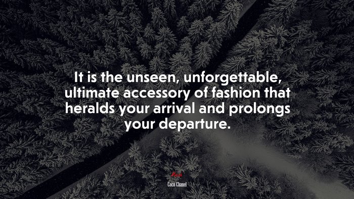 It is the unseen, unforgettable, ultimate accessory of fashion that heralds your arrival and prolongs your departure. | Coco Chanel quote
