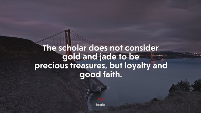The scholar does not consider gold and jade to be precious treasures, but loyalty and good faith. | Confucius quote