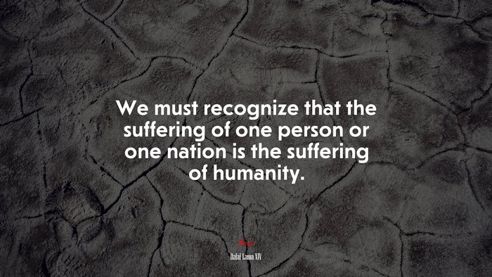 We must recognize that the suffering of one person or one nation is the suffering of humanity. | Dalai Lama XIV quote