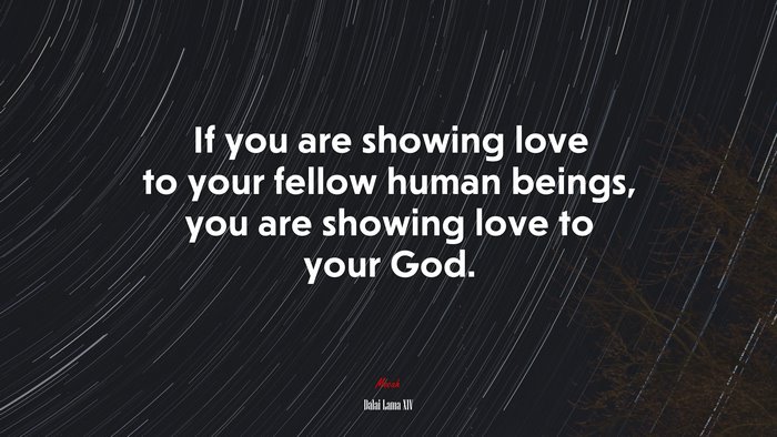 If you are showing love to your fellow human beings, you are showing love to your God. | Dalai Lama XIV quote