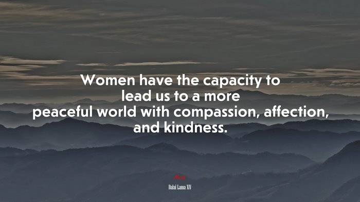 Women have the capacity to lead us to a more peaceful world with compassion, affection, and kindness. | Dalai Lama XIV quote
