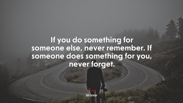 If you do something for someone else, never remember. If someone does something for you, never forget. | Dale Carnegie quote