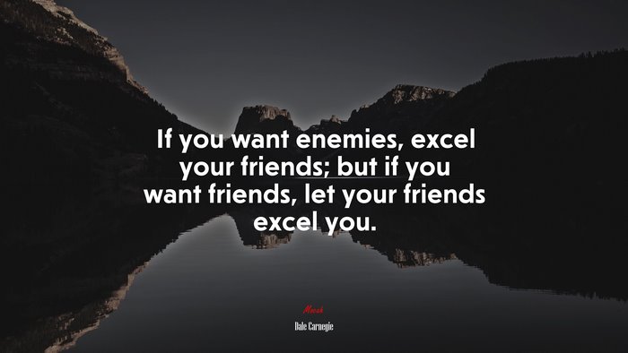 If you want enemies, excel your friends; but if you want friends, let your friends excel you. | Dale Carnegie quote