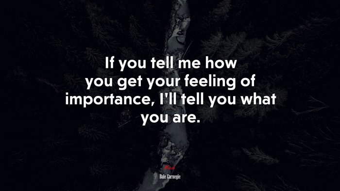 If you tell me how you get your feeling of importance, I’ll tell you what you are. | Dale Carnegie quote