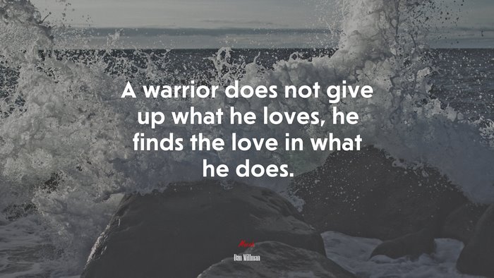 A warrior does not give up what he loves, he finds the love in what he does. | Dan Millman quote