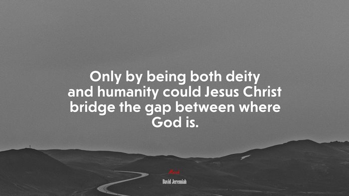 Only by being both deity and humanity could Jesus Christ bridge the gap between where God is. | David Jeremiah quote