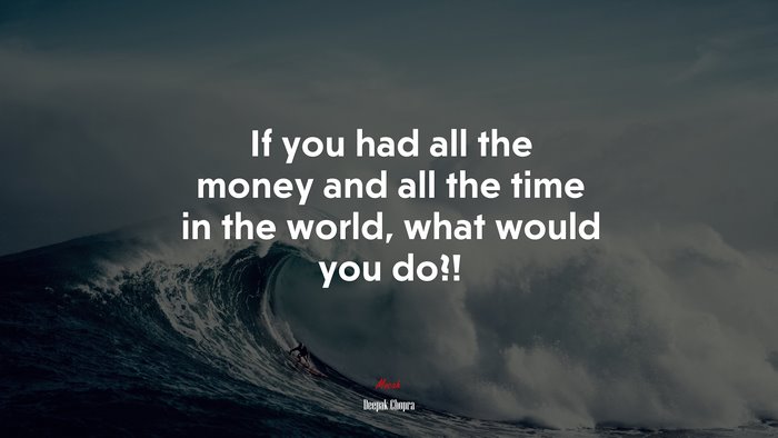If you had all the money and all the time in the world, what would you do?! | Deepak Chopra quote