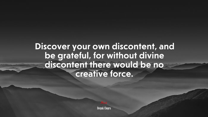 Discover your own discontent, and be grateful, for without divine discontent there would be no creative force. | Deepak Chopra quote