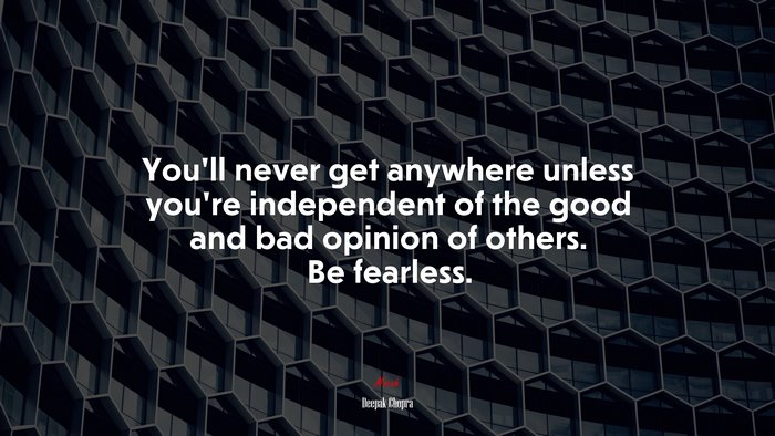 You’ll never get anywhere unless you’re independent of the good and bad opinion of others. Be fearless. | Deepak Chopra quote
