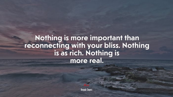 Nothing is more important than reconnecting with your bliss. Nothing is as rich. Nothing is more real. | Deepak Chopra quote