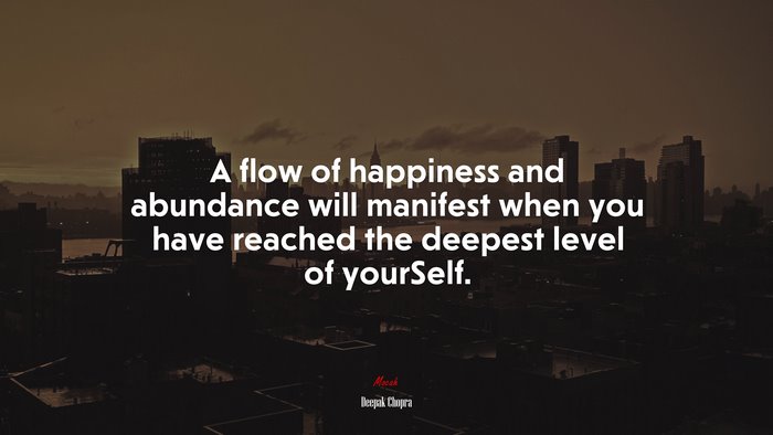 A flow of happiness and abundance will manifest when you have reached the deepest level of yourSelf. | Deepak Chopra quote