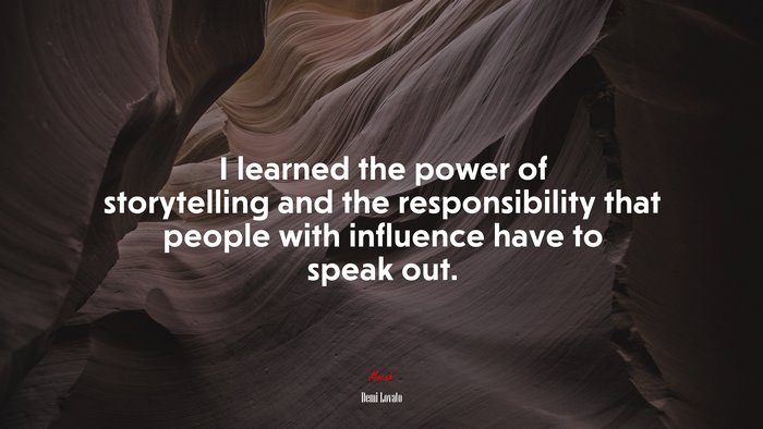 I learned the power of storytelling and the responsibility that people with influence have to speak out. | Demi Lovato quote