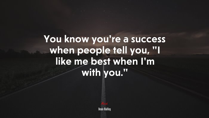 You know you’re a success when people tell you, “I like me best when I’m with you.” | Denis Waitley quote