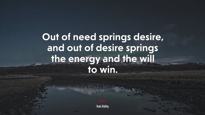 Out of need springs desire, and out of desire springs the energy and the will to win. | Denis Waitley quote