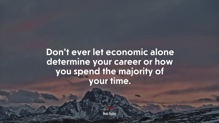 Don’t ever let economic alone determine your career or how you spend the majority of your time. | Denis Waitley quote