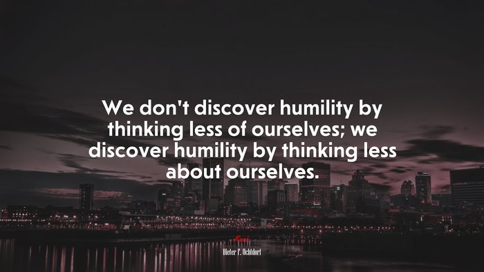 We don’t discover humility by thinking less of ourselves; we discover humility by thinking less about ourselves. | Dieter F. Uchtdorf quote