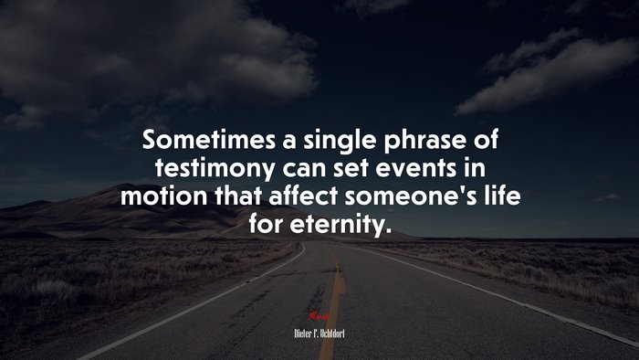 Sometimes a single phrase of testimony can set events in motion that affect someone’s life for eternity. | Dieter F. Uchtdorf quote