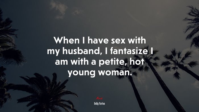 When I have sex with my husband, I fantasize I am with a petite, hot young woman. | Dolly Parton quote