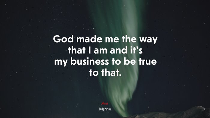 God made me the way that I am and it’s my business to be true to that. | Dolly Parton quote