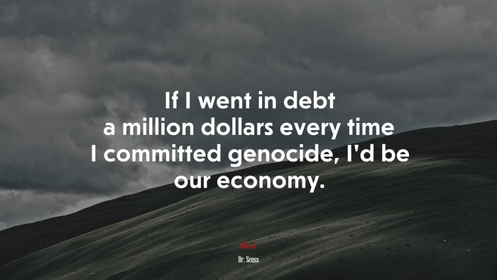 If I went in debt a million dollars every time I committed genocide, I’d be our economy. | Dr. Seuss quote