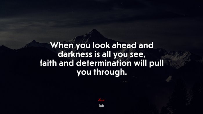 When you look ahead and darkness is all you see, faith and determination will pull you through. | Drake quote