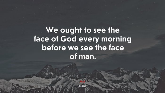 We ought to see the face of God every morning before we see the face of man. | D.L. Moody quote