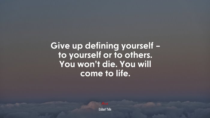 Give up defining yourself – to yourself or to others. You won’t die. You will come to life. | Eckhart Tolle quote