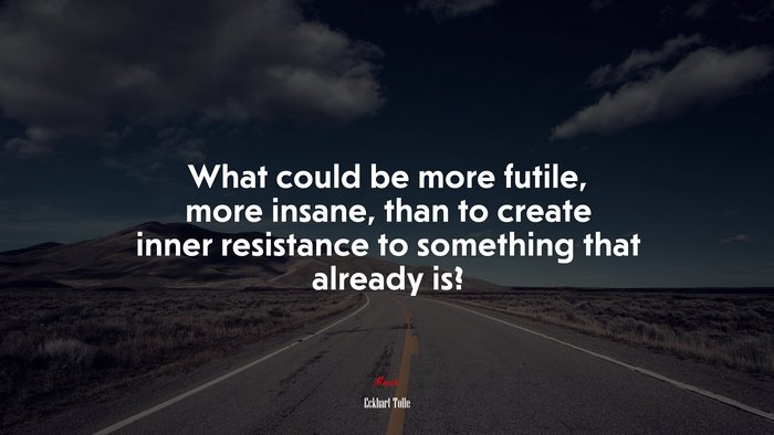 What could be more futile, more insane, than to create inner resistance to something that already is? | Eckhart Tolle quote