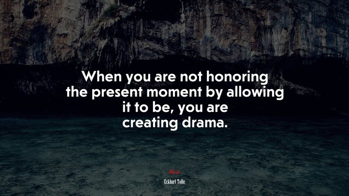 When you are not honoring the present moment by allowing it to be, you are creating drama. | Eckhart Tolle quote