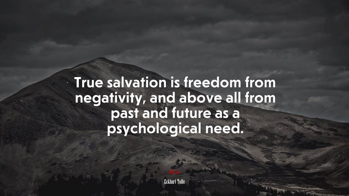 True salvation is freedom from negativity, and above all from past and future as a psychological need. | Eckhart Tolle quote