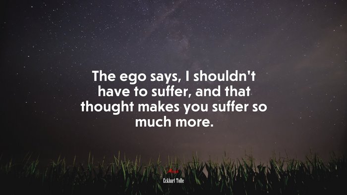 The ego says, I shouldn’t have to suffer, and that thought makes you suffer so much more. | Eckhart Tolle quote