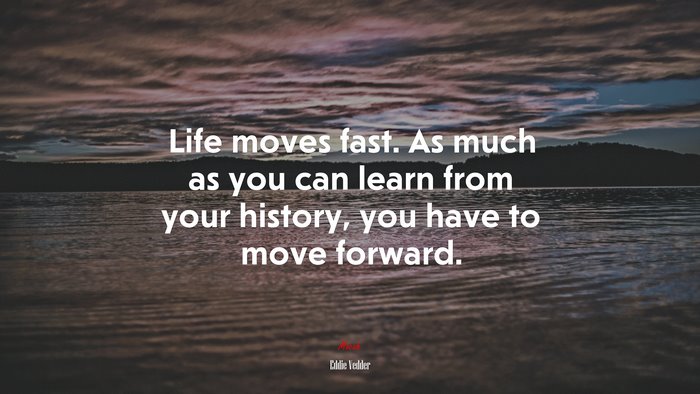 Life moves fast. As much as you can learn from your history, you have to move forward. | Eddie Vedder quote