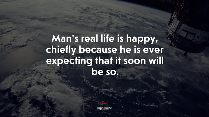 Man’s real life is happy, chiefly because he is ever expecting that it soon will be so. | Edgar Allan Poe quote