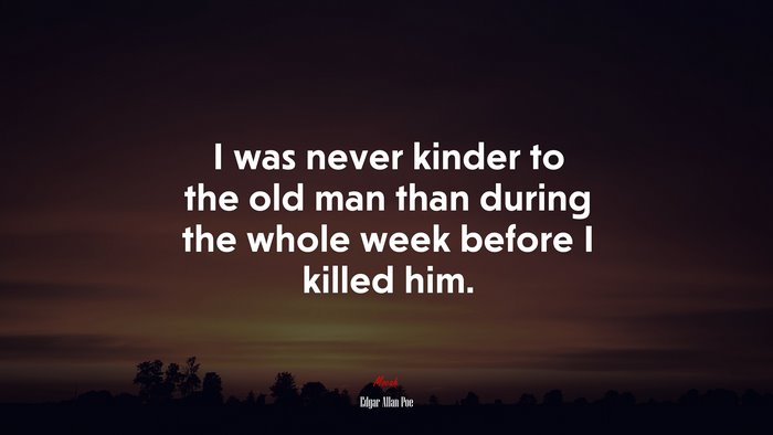 I was never kinder to the old man than during the whole week before I killed him. | Edgar Allan Poe quote