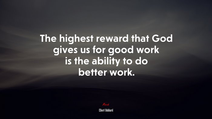 The highest reward that God gives us for good work is the ability to do better work. | Elbert Hubbard quote