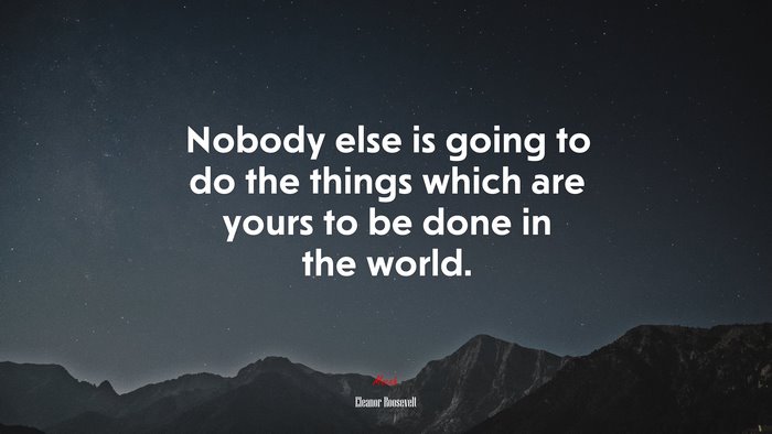 Nobody else is going to do the things which are yours to be done in the world. | Eleanor Roosevelt quote