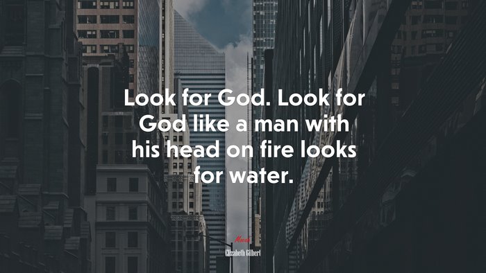 Look for God. Look for God like a man with his head on fire looks for water. | Elizabeth Gilbert quote