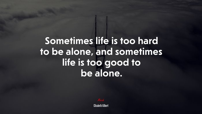Sometimes life is too hard to be alone, and sometimes life is too good to be alone. | Elizabeth Gilbert quote