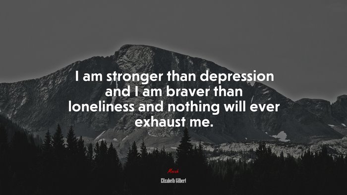 I am stronger than depression and I am braver than loneliness and nothing will ever exhaust me. | Elizabeth Gilbert quote