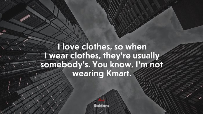 I love clothes, so when I wear clothes, they’re usually somebody’s. You know, I’m not wearing Kmart. | Ellen DeGeneres quote