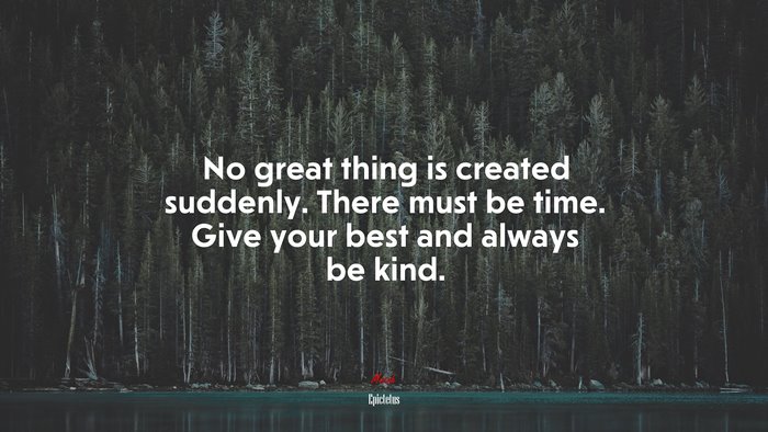 No great thing is created suddenly. There must be time. Give your best and always be kind. | Epictetus quote